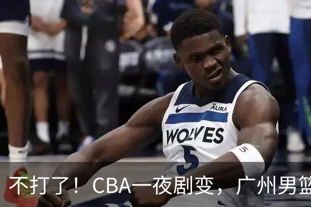 不打了！CBA一夜剧变，广州男篮五人离队，青岛男篮三外援确定