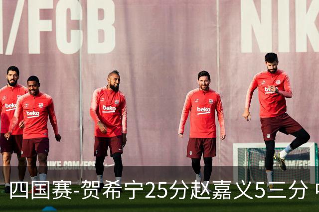 四国赛-贺希宁25分赵嘉义5三分 中国男篮再胜喀麦隆