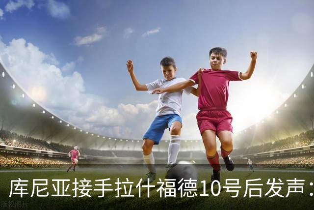 库尼亚接手拉什福德10号后发声：这是荣耀，鲁尼曾在此创造历史