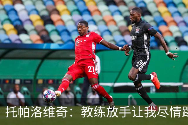 托帕洛维奇：教练放手让我尽情踢球，让我跑动起来、接应拿球