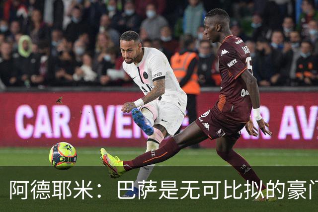阿德耶米：巴萨是无可比拟的豪门！我不惧与拉明·亚马尔竞争